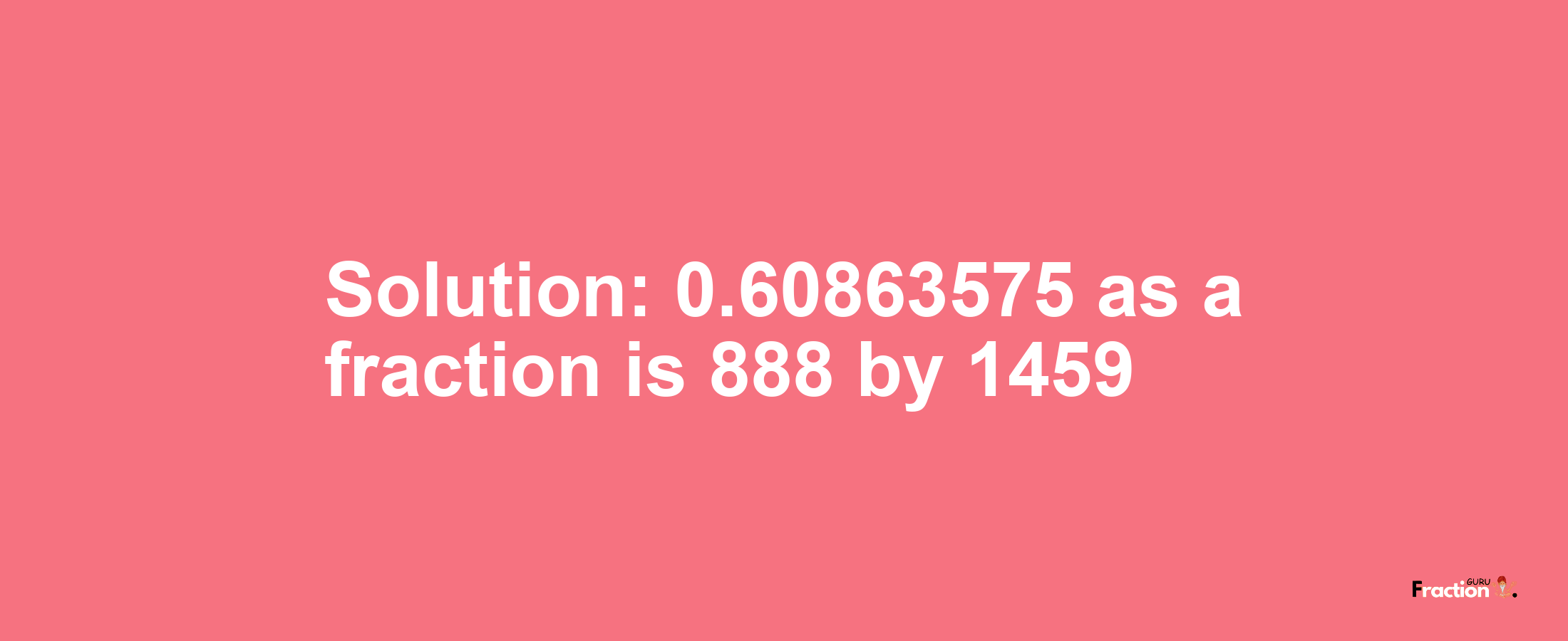 Solution:0.60863575 as a fraction is 888/1459